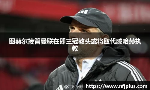 图赫尔接管曼联在即三冠教头或将取代滕哈赫执教