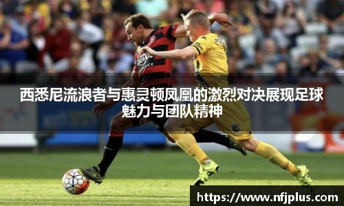西悉尼流浪者与惠灵顿凤凰的激烈对决展现足球魅力与团队精神