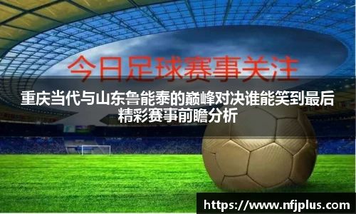 重庆当代与山东鲁能泰的巅峰对决谁能笑到最后精彩赛事前瞻分析