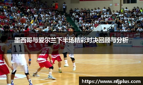 墨西哥与爱尔兰下半场精彩对决回顾与分析