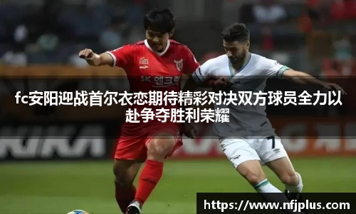 fc安阳迎战首尔衣恋期待精彩对决双方球员全力以赴争夺胜利荣耀
