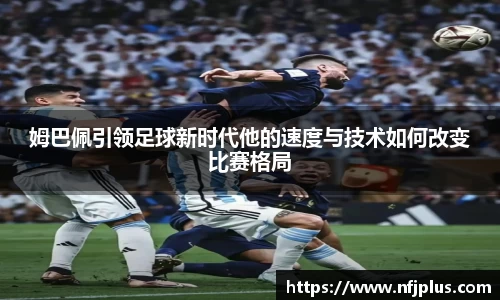 姆巴佩引领足球新时代他的速度与技术如何改变比赛格局