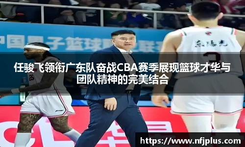 任骏飞领衔广东队奋战CBA赛季展现篮球才华与团队精神的完美结合