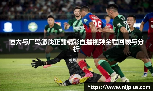恒大与广岛激战正酣精彩直播视频全程回顾与分析