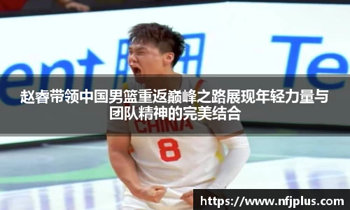 赵睿带领中国男篮重返巅峰之路展现年轻力量与团队精神的完美结合