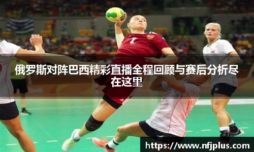 俄罗斯对阵巴西精彩直播全程回顾与赛后分析尽在这里