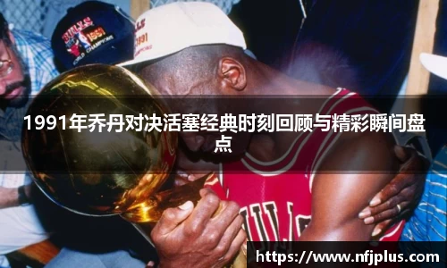 1991年乔丹对决活塞经典时刻回顾与精彩瞬间盘点
