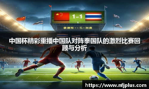 中国杯精彩重播中国队对阵泰国队的激烈比赛回顾与分析