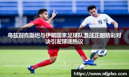 乌兹别克斯坦与伊朗国家足球队激战正酣精彩对决引发球迷热议