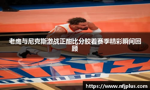 老鹰与尼克斯激战正酣比分胶着赛季精彩瞬间回顾
